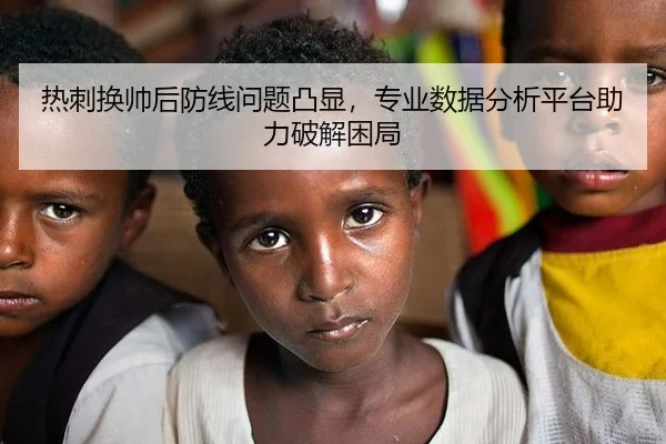 热刺换帅后防线问题凸显，专业数据分析平台助力破解困局