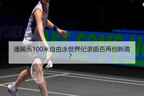 潘展乐100米自由泳世界纪录能否再创新高？